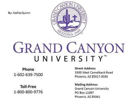 Phone 1-602-639-7500 Toll-Free 1-800-800-9776 Street Address 3300 West Camelback Road Phoenix, AZ 85017-3030 Mailing Address Grand Canyon University PO.