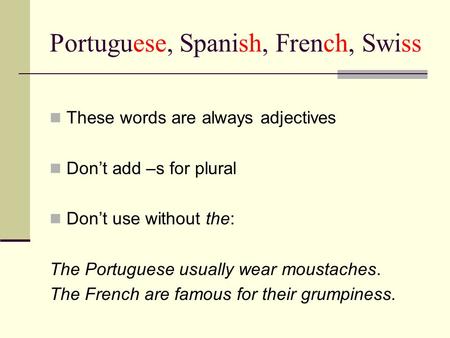 Portuguese, Spanish, French, Swiss These words are always adjectives Don’t add –s for plural Don’t use without the: The Portuguese usually wear moustaches.