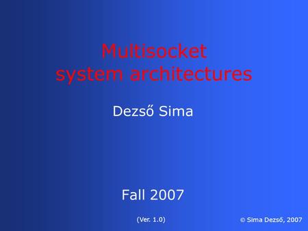 Dezső Sima Fall 2007 (Ver. 1.0)  Sima Dezső, 2007 Multisocket system architectures.