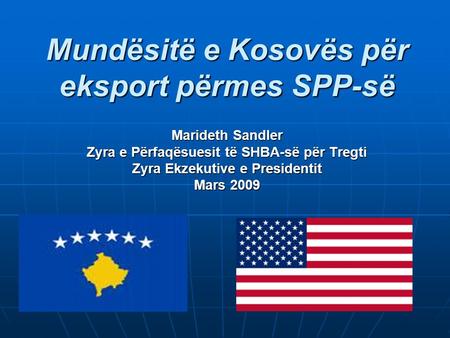 Mundësitë e Kosovës për eksport përmes SPP-së Marideth Sandler Zyra e Përfaqësuesit të SHBA-së për Tregti Zyra Ekzekutive e Presidentit Mars 2009.