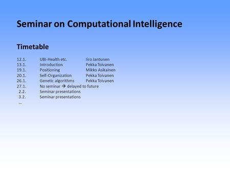 Seminar on Computational Intelligence Timetable 12.1.UBI-Health etc.Iiro Jantunen 13.1.IntroductionPekka Toivanen 19.1.PositioningMikko Asikainen 20.1.Self-OrganizationPekka.