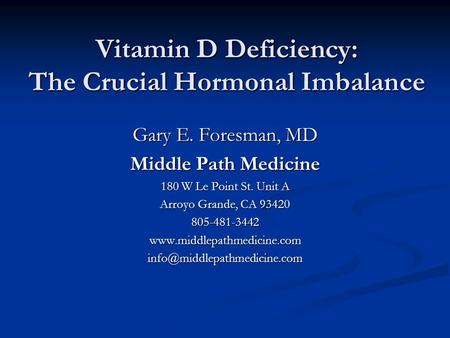 Vitamin D Deficiency: The Crucial Hormonal Imbalance Gary E. Foresman, MD Middle Path Medicine 180 W Le Point St. Unit A Arroyo Grande, CA 93420