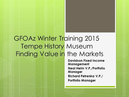 GFOAz Winter Training 2015 Tempe History Museum Finding Value in the Markets Davidson Fixed Income Management Neal Helm V.P./Portfolio Manager Richard.