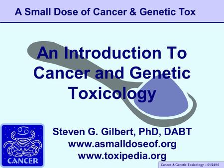 Cancer & Genetic Toxicology – 01/24/10 An Introduction To Cancer and Genetic Toxicology A Small Dose of Cancer & Genetic Tox Steven G. Gilbert, PhD, DABT.