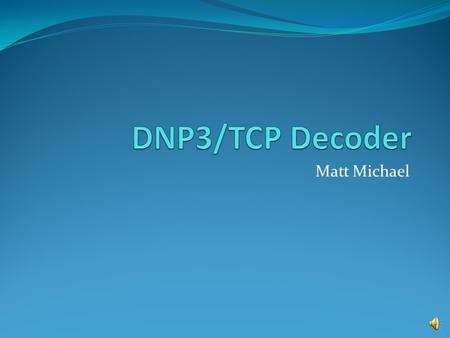 Matt Michael Presentation Overview Motivation DNP3 overview Available decoders Implementation details Example of use of decoder.