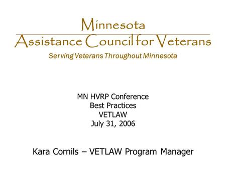 Minnesota Assistance Council for Veterans Serving Veterans Throughout Minnesota MN HVRP Conference Best Practices VETLAW July 31, 2006 Kara Cornils – VETLAW.