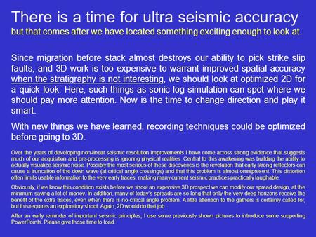 There is a time for ultra seismic accuracy but that comes after we have located something exciting enough to look at. Since migration before stack almost.