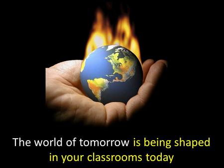 The world of tomorrow is being shaped in your classrooms today.
