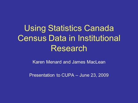 Using Statistics Canada Census Data in Institutional Research Karen Menard and James MacLean Presentation to CUPA – June 23, 2009.
