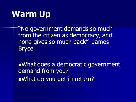 Warm Up “No government demands so much from the citizen as democracy, and none gives so much back”- James Bryce What does a democratic government demand.