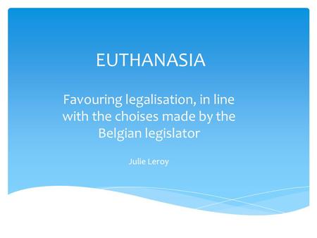 EUTHANASIA Favouring legalisation, in line with the choises made by the Belgian legislator Julie Leroy.