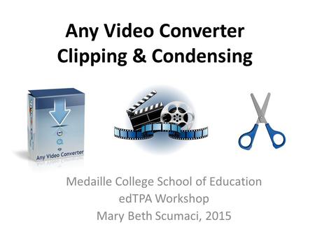 Any Video Converter Clipping & Condensing Medaille College School of Education edTPA Workshop Mary Beth Scumaci, 2015.