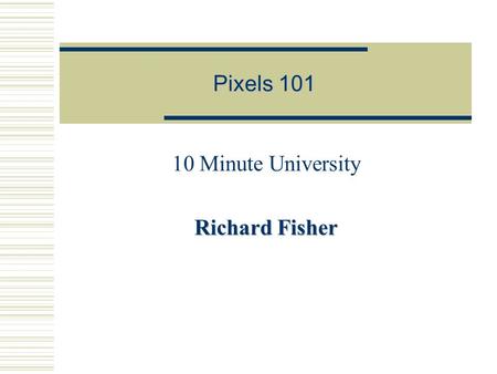 Pixels 101 10 Minute University Richard Fisher 2/4/2002 Richard Fisher2 PixelsPixels  Picture Element  A single point in an electronic image  The.