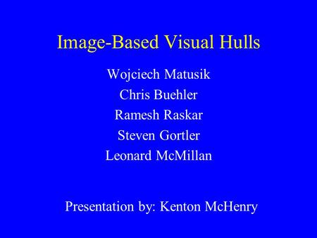 Image-Based Visual Hulls Wojciech Matusik Chris Buehler Ramesh Raskar Steven Gortler Leonard McMillan Presentation by: Kenton McHenry.