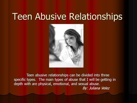 Teen Abusive Relationships Teen abusive relationships can be divided into three specific types. The main types of abuse that I will be getting in depth.