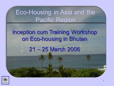1 Inception cum Training Workshop on Eco-housing in Bhutan 21 – 25 March 2006.