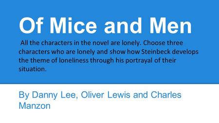 Of Mice and Men All the characters in the novel are lonely. Choose three characters who are lonely and show how Steinbeck develops the theme of loneliness.