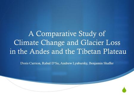  A Comparative Study of Climate Change and Glacier Loss in the Andes and the Tibetan Plateau Doris Carrion, Rahul D’Sa, Andrew Lyubarsky, Benjamin Shaffer.