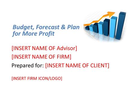 [INSERT NAME OF Advisor] [INSERT NAME OF FIRM] Prepared for: [INSERT NAME OF CLIENT] [INSERT FIRM ICON/LOGO] Budget, Forecast & Plan for More Profit.