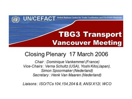 TBG3 Transport Vancouver Meeting Closing Plenary 17 March 2006 Chair : Dominique Vankemmel (France) Vice-Chairs : Verna Schultz (USA), Yoshi Kito(Japan),