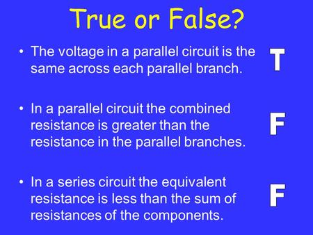 True or False? The voltage in a parallel circuit is the same across each parallel branch. In a parallel circuit the combined resistance is greater than.