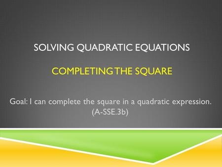 SOLVING QUADRATIC EQUATIONS COMPLETING THE SQUARE Goal: I can complete the square in a quadratic expression. (A-SSE.3b)