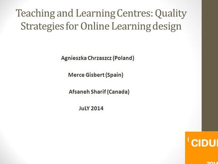 Teaching and Learning Centres: Quality Strategies for Online Learning design Agnieszka Chrzaszcz (Poland) Merce Gisbert (Spain) Afsaneh Sharif (Canada)