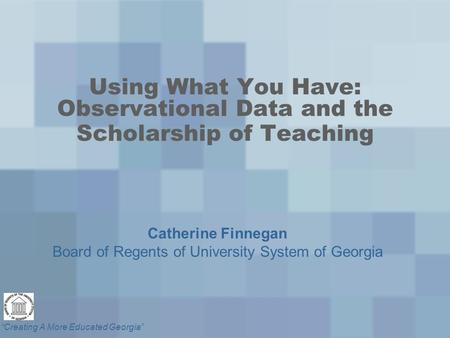 “Creating A More Educated Georgia” Using What You Have: Observational Data and the Scholarship of Teaching Catherine Finnegan Board of Regents of University.