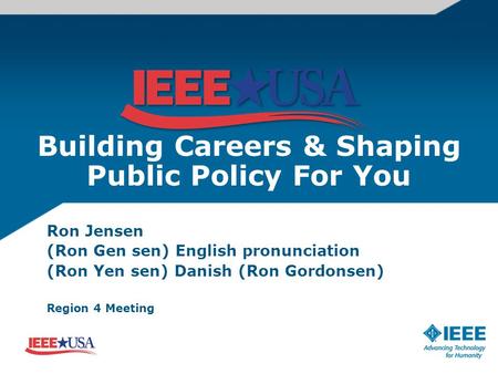 Building Careers & Shaping Public Policy For You Ron Jensen (Ron Gen sen) English pronunciation (Ron Yen sen) Danish (Ron Gordonsen) Region 4 Meeting.