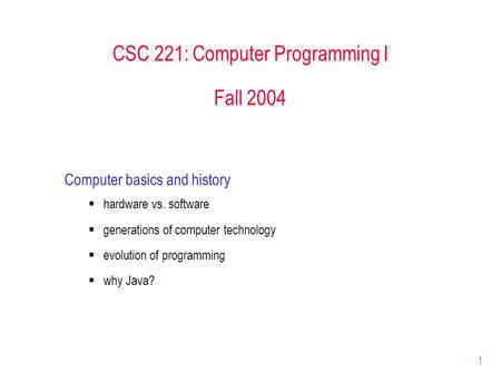 1 CSC 221: Computer Programming I Fall 2004 Computer basics and history  hardware vs. software  generations of computer technology  evolution of programming.