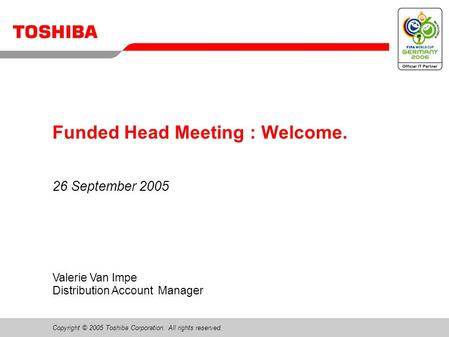 Copyright © 2005 Toshiba Corporation. All rights reserved. Valerie Van Impe Distribution Account Manager Funded Head Meeting : Welcome. 26 September 2005.