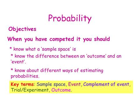 Probability Objectives When you have competed it you should * know what a ‘sample space’ is * know the difference between an ‘outcome’ and an ‘event’.