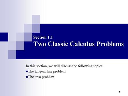 1 Section 1.1 Two Classic Calculus Problems In this section, we will discuss the following topics: The tangent line problem The area problem.