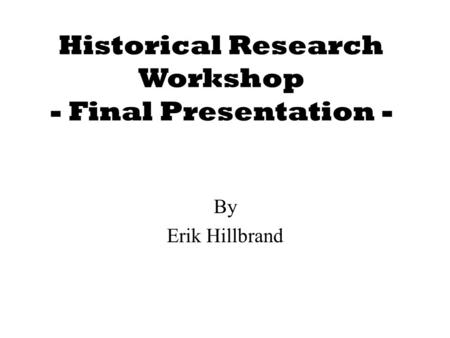 Historical Research Workshop - Final Presentation - By Erik Hillbrand.