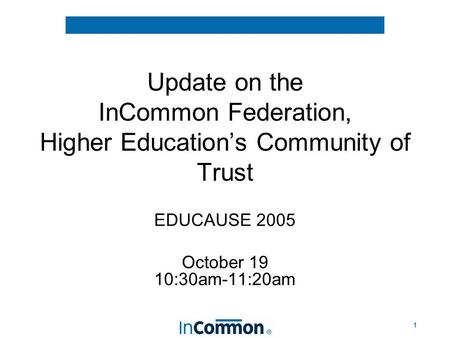 1 Update on the InCommon Federation, Higher Education’s Community of Trust EDUCAUSE 2005 October 19 10:30am-11:20am.