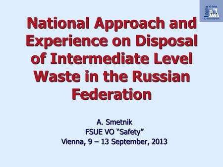 National Approach and Experience on Disposal of Intermediate Level Waste in the Russian Federation A. Smetnik FSUE VO “Safety” Vienna, 9 – 13 September,