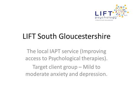 LIFT South Gloucestershire The local IAPT service (Improving access to Psychological therapies). Target client group – Mild to moderate anxiety and depression.