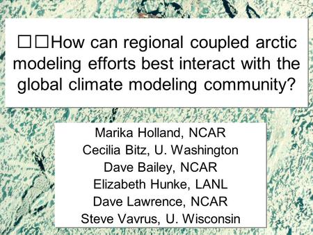 How can regional coupled arctic modeling efforts best interact with the global climate modeling community? Marika Holland, NCAR Cecilia Bitz, U. Washington.