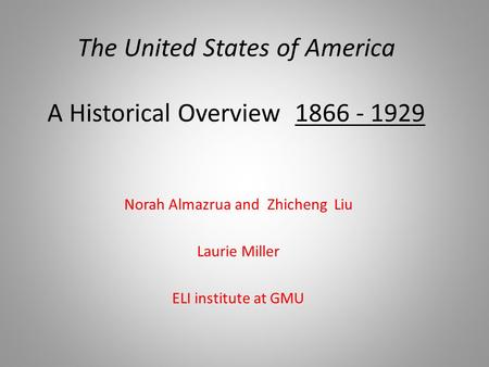 The United States of America A Historical Overview 1866 - 1929 Norah Almazrua and Zhicheng Liu Laurie Miller ELI institute at GMU.