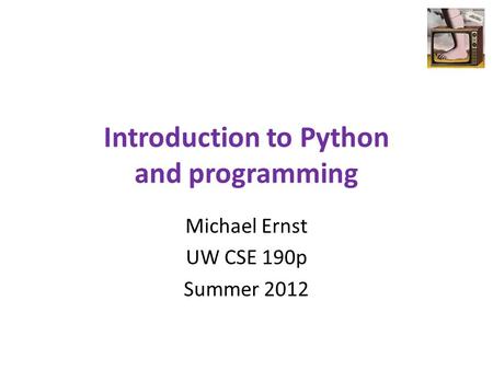 Introduction to Python and programming Michael Ernst UW CSE 190p Summer 2012.