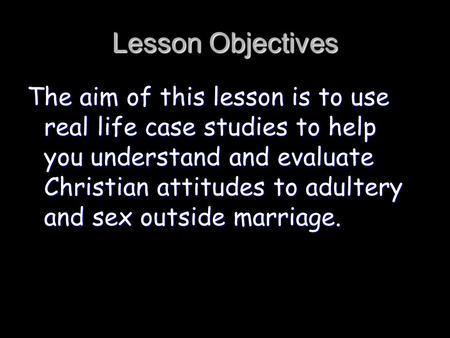 Lesson Objectives The aim of this lesson is to use real life case studies to help you understand and evaluate Christian attitudes to adultery and sex.