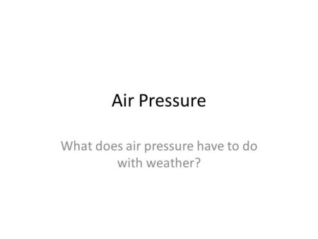 Air Pressure What does air pressure have to do with weather?