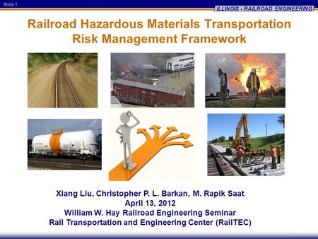 Slide 1 ILLINOIS - RAILROAD ENGINEERING Railroad Hazardous Materials Transportation Risk Management Framework Xiang Liu, Christopher P. L. Barkan, M. Rapik.