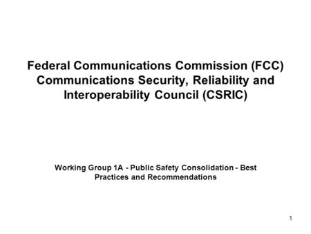1 Federal Communications Commission (FCC) Communications Security, Reliability and Interoperability Council (CSRIC) Working Group 1A - Public Safety Consolidation.