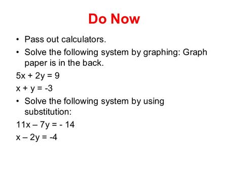 Do Now Pass out calculators. Solve the following system by graphing: Graph paper is in the back. 5x + 2y = 9 x + y = -3 Solve the following system by using.