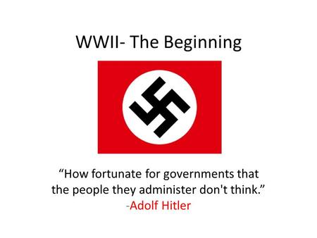 WWII- The Beginning “How fortunate for governments that the people they administer don't think.” -Adolf Hitler.