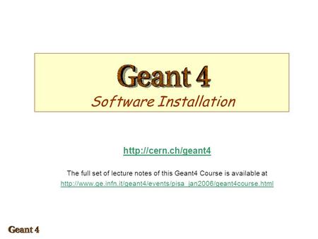 Software Installation  The full set of lecture notes of this Geant4 Course is available at