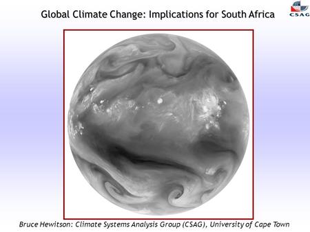 Global Climate Change: Implications for South Africa Bruce Hewitson: Climate Systems Analysis Group (CSAG), University of Cape Town.