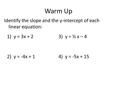 Warm Up 1)y = 3x + 2 2)y = -4x + 1 3)y = ½ x – 4 4)y = -5x + 15 Identify the slope and the y-intercept of each linear equation: