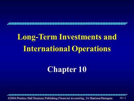 ©2004 Prentice Hall Business Publishing Financial Accounting, 5/e Harrison/Horngren 10 - 1 Long-Term Investments and International Operations Chapter.